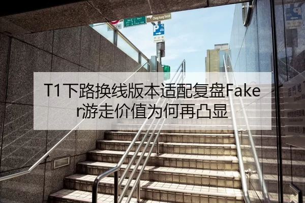 T1下路换线版本适配复盘Faker游走价值为何再凸显