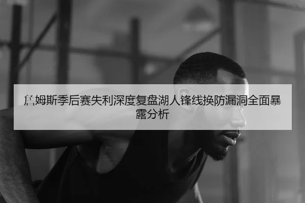詹姆斯季后赛失利深度复盘湖人锋线换防漏洞全面暴露分析