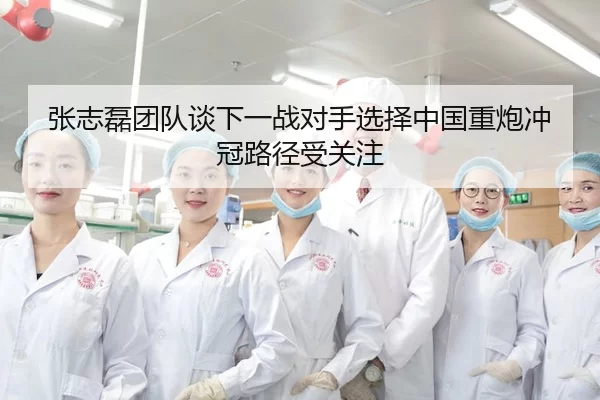 张志磊团队谈下一战对手选择中国重炮冲冠路径受关注
