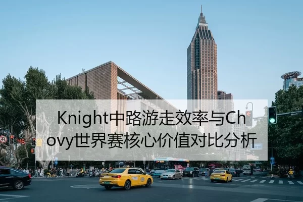 Knight中路游走效率与Chovy世界赛核心价值对比分析