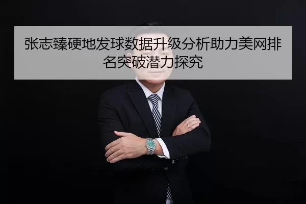 张志臻硬地发球数据升级分析助力美网排名突破潜力探究