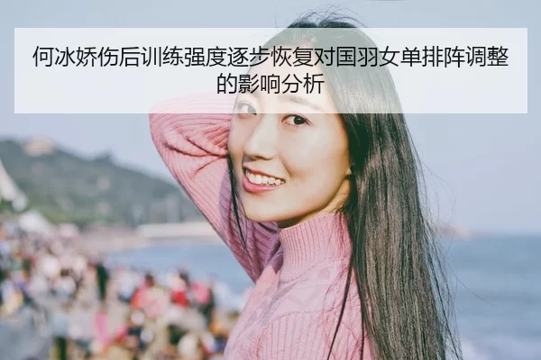 何冰娇伤后训练强度逐步恢复对国羽女单排阵调整的影响分析
