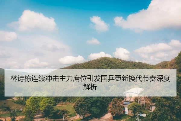 林诗栋连续冲击主力席位引发国乒更新换代节奏深度解析