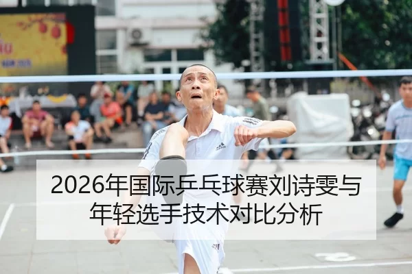 2026年国际乒乓球赛刘诗雯与年轻选手技术对比分析