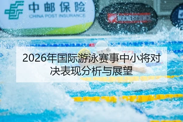 2026年国际游泳赛事中小将对决表现分析与展望