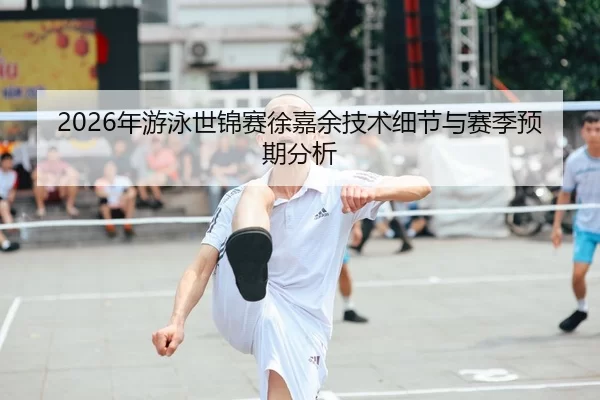 2026年游泳世锦赛徐嘉余技术细节与赛季预期分析