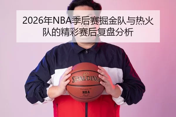 2026年NBA季后赛掘金队与热火队的精彩赛后复盘分析