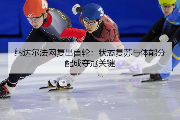 纳达尔法网复出首轮：状态复苏与体能分配成夺冠关键