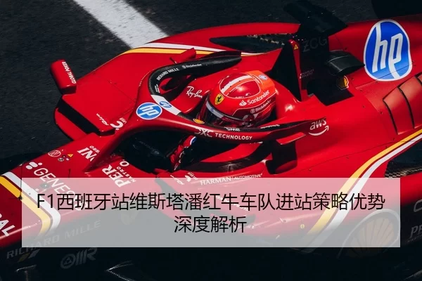 F1西班牙站维斯塔潘红牛车队进站策略优势深度解析