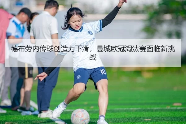 德布劳内传球创造力下滑，曼城欧冠淘汰赛面临新挑战