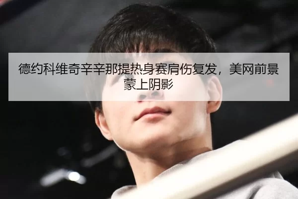 德约科维奇辛辛那提热身赛肩伤复发，美网前景蒙上阴影