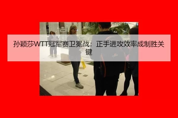 孙颖莎WTT冠军赛卫冕战：正手进攻效率成制胜关键