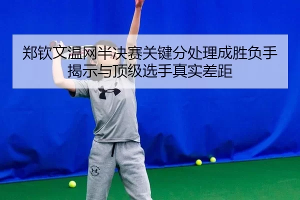 郑钦文温网半决赛关键分处理成胜负手 揭示与顶级选手真实差距