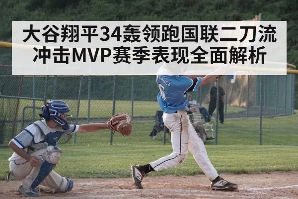 大谷翔平34轰领跑国联二刀流冲击MVP赛季表现全面解析