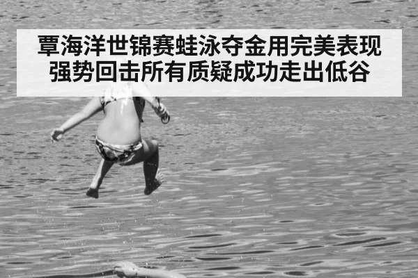 覃海洋世锦赛蛙泳夺金用完美表现强势回击所有质疑成功走出低谷