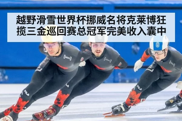 越野滑雪世界杯挪威名将克莱博狂揽三金巡回赛总冠军完美收入囊中
