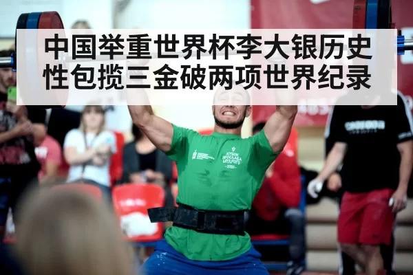中国举重世界杯李大银历史性包揽三金破两项世界纪录