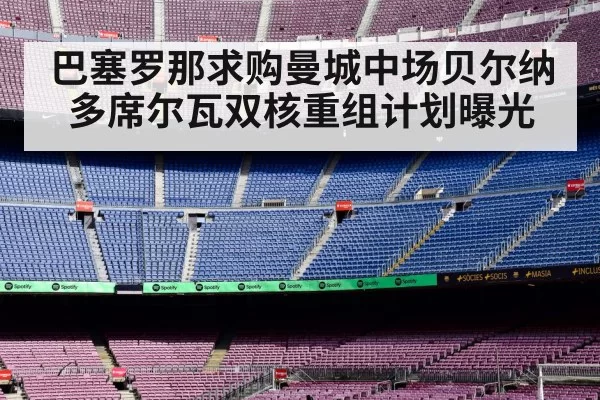巴塞罗那求购曼城中场贝尔纳多席尔瓦双核重组计划曝光