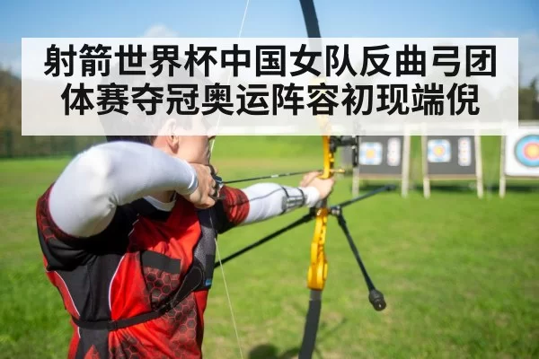 射箭世界杯中国女队反曲弓团体赛夺冠奥运阵容初现端倪