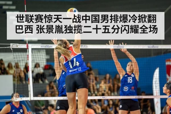 世联赛惊天一战中国男排爆冷掀翻巴西 张景胤独揽二十五分闪耀全场