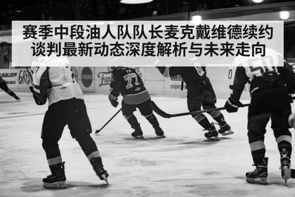 赛季中段油人队队长麦克戴维德续约谈判最新动态深度解析与未来走向