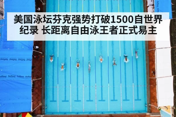 美国泳坛芬克强势打破1500自世界纪录 长距离自由泳王者正式易主