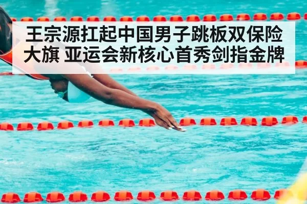 王宗源扛起中国男子跳板双保险大旗 亚运会新核心首秀剑指金牌