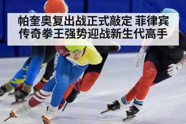 帕奎奥复出战正式敲定 菲律宾传奇拳王强势迎战新生代高手